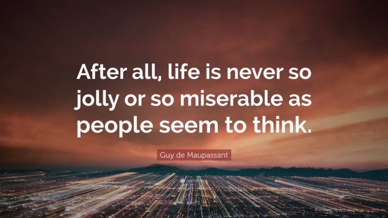 Guy de Maupassant Quote: “After all, life is never so jolly or so miserable as people seem to think.”