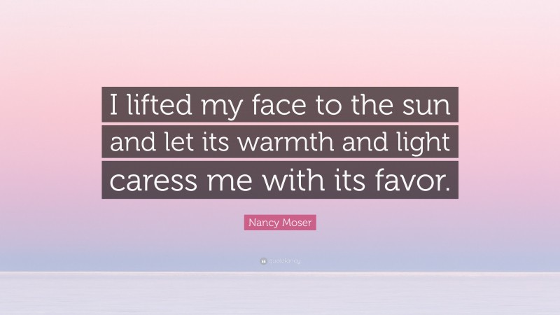 Nancy Moser Quote: “I lifted my face to the sun and let its warmth and light caress me with its favor.”