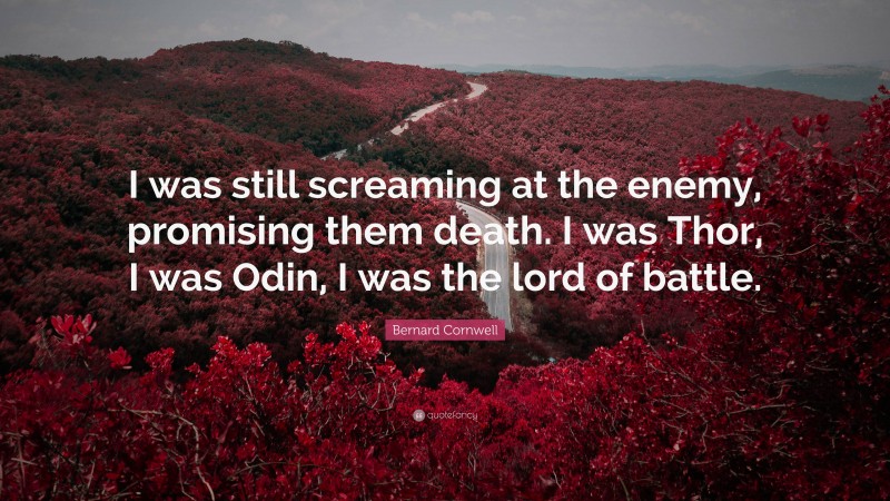 Bernard Cornwell Quote: “I was still screaming at the enemy, promising them death. I was Thor, I was Odin, I was the lord of battle.”