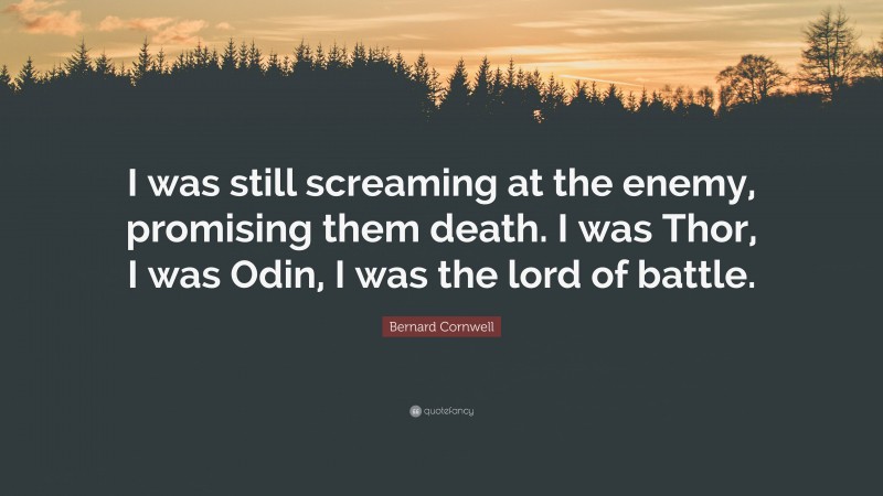 Bernard Cornwell Quote: “I was still screaming at the enemy, promising them death. I was Thor, I was Odin, I was the lord of battle.”