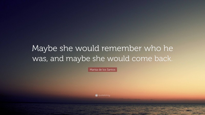 Marisa de los Santos Quote: “Maybe she would remember who he was, and maybe she would come back.”