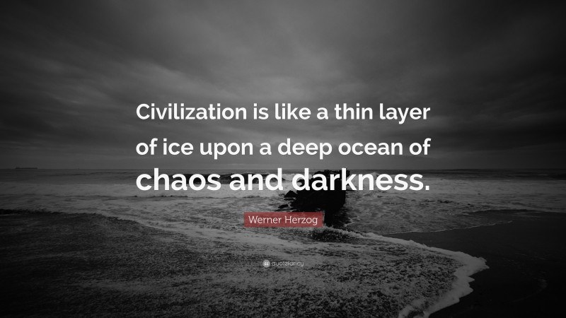 Werner Herzog Quote: “Civilization is like a thin layer of ice upon a deep ocean of chaos and darkness.”