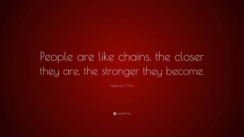 Federico Chini Quote: “People are like chains, the closer they are, the stronger they become.”