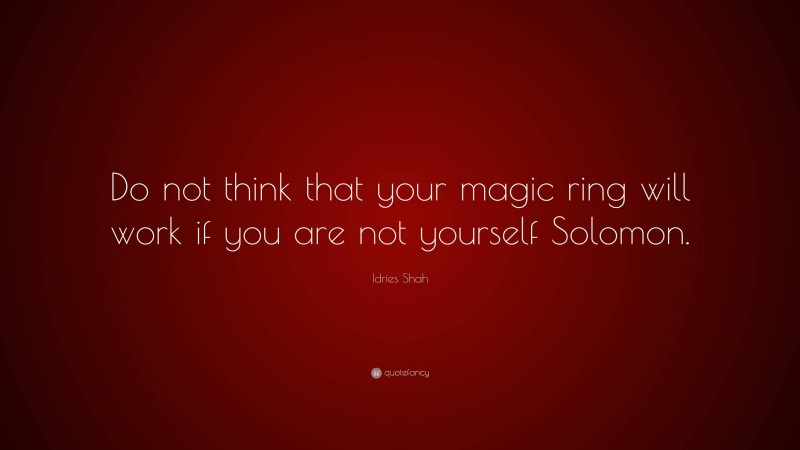 Idries Shah Quote: “Do not think that your magic ring will work if you are not yourself Solomon.”