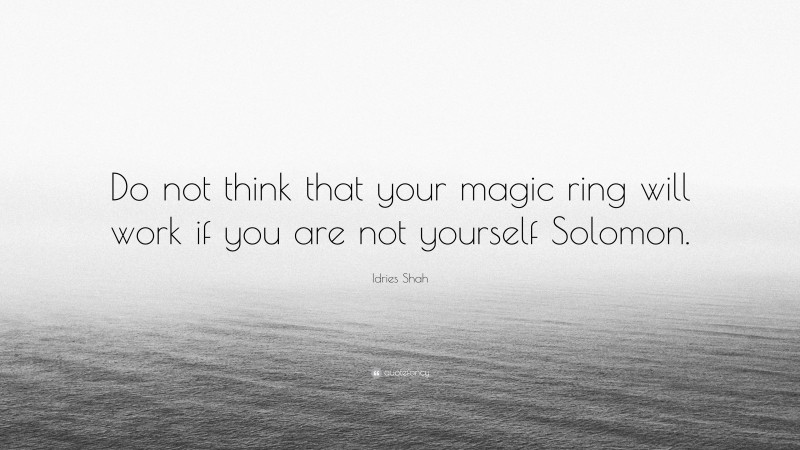 Idries Shah Quote: “Do not think that your magic ring will work if you are not yourself Solomon.”