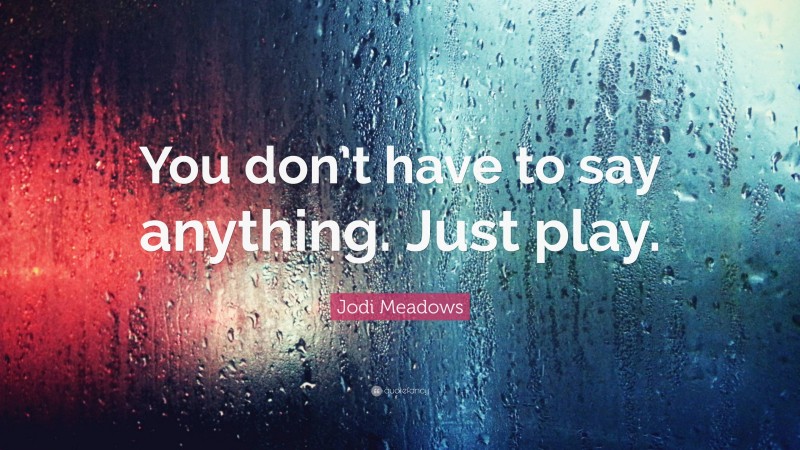 Jodi Meadows Quote: “You don’t have to say anything. Just play.”