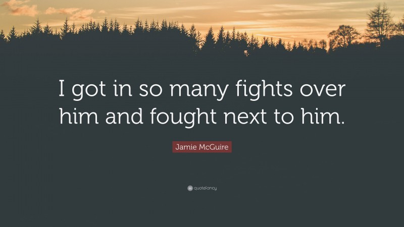 Jamie McGuire Quote: “I got in so many fights over him and fought next to him.”
