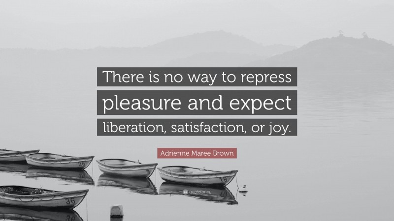 Adrienne Maree Brown Quote: “There is no way to repress pleasure and expect liberation, satisfaction, or joy.”