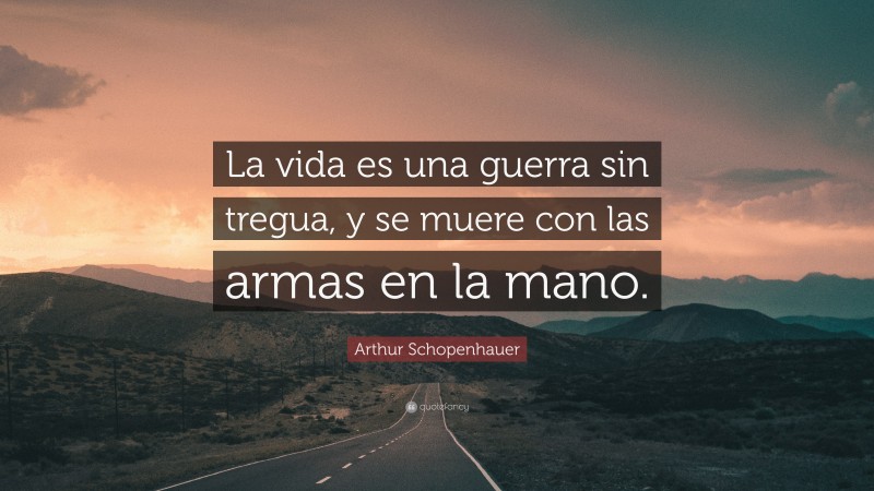 Arthur Schopenhauer Quote: “La vida es una guerra sin tregua, y se muere con las armas en la mano.”