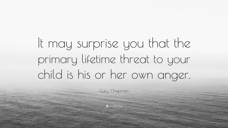 Gary Chapman Quote: “It may surprise you that the primary lifetime threat to your child is his or her own anger.”