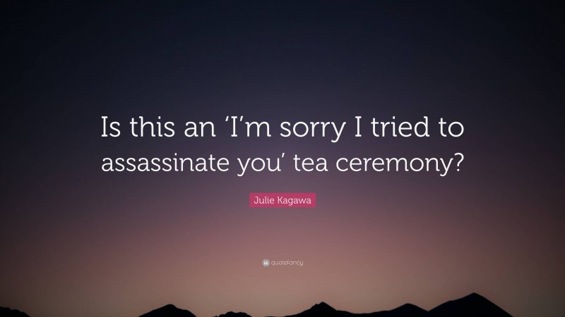 Julie Kagawa Quote: “Is this an ‘I’m sorry I tried to assassinate you’ tea ceremony?”