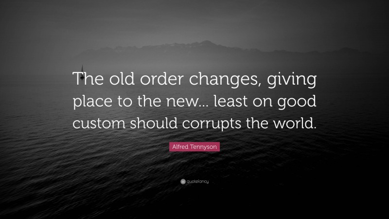 Alfred Tennyson Quote: “The old order changes, giving place to the new... least on good custom should corrupts the world.”