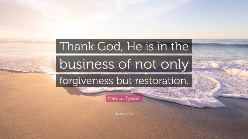 MaryLu Tyndall Quote: “Thank God, He is in the business of not only forgiveness but restoration.”