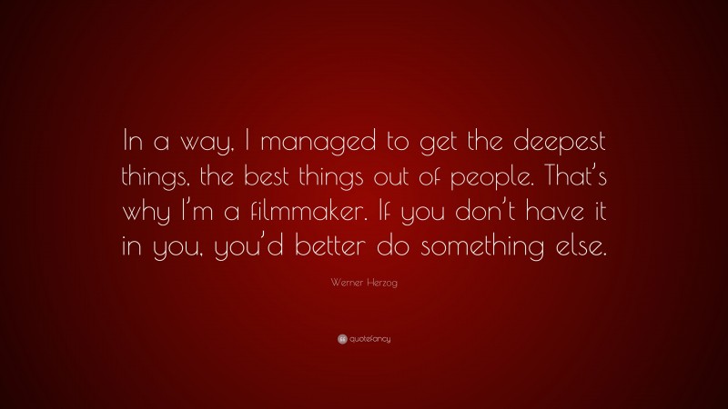 Werner Herzog Quote: “In a way, I managed to get the deepest things, the best things out of people. That’s why I’m a filmmaker. If you don’t have it in you, you’d better do something else.”