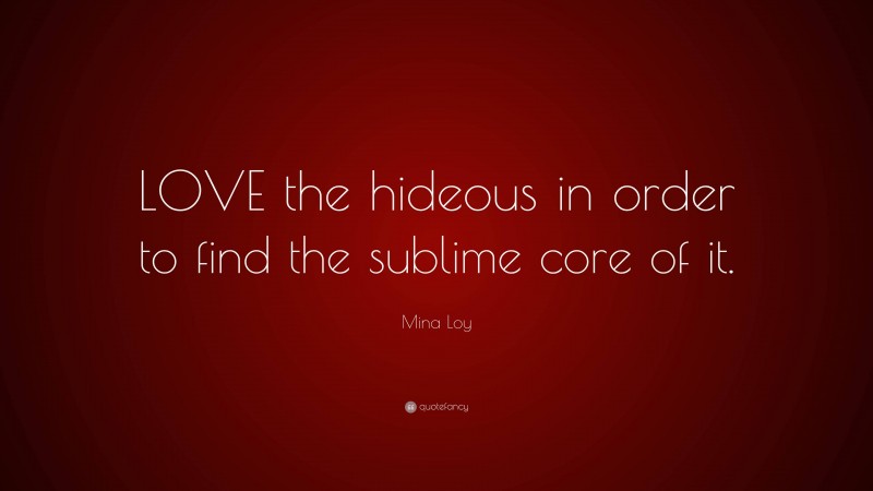 Mina Loy Quote: “LOVE the hideous in order to find the sublime core of it.”