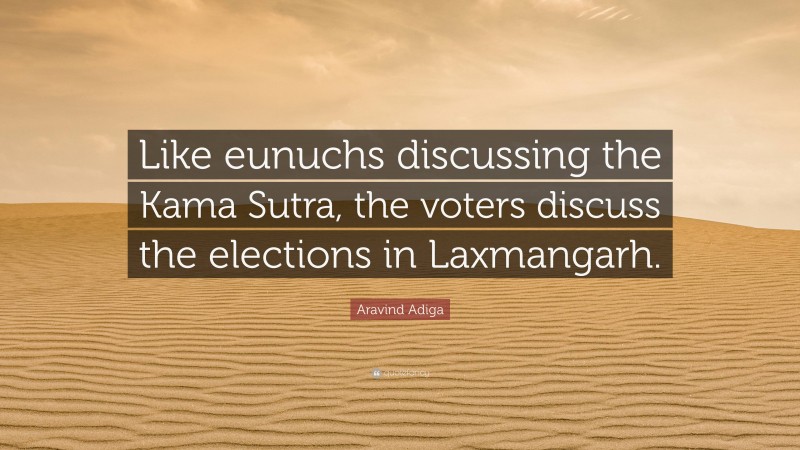 Aravind Adiga Quote: “Like eunuchs discussing the Kama Sutra, the voters discuss the elections in Laxmangarh.”