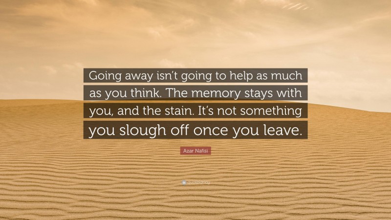 Azar Nafisi Quote: “Going away isn’t going to help as much as you think. The memory stays with you, and the stain. It’s not something you slough off once you leave.”