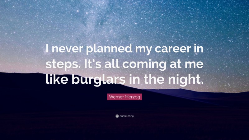 Werner Herzog Quote: “I never planned my career in steps. It’s all coming at me like burglars in the night.”