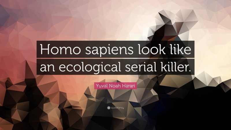 Yuval Noah Harari Quote: “Homo sapiens look like an ecological serial killer.”