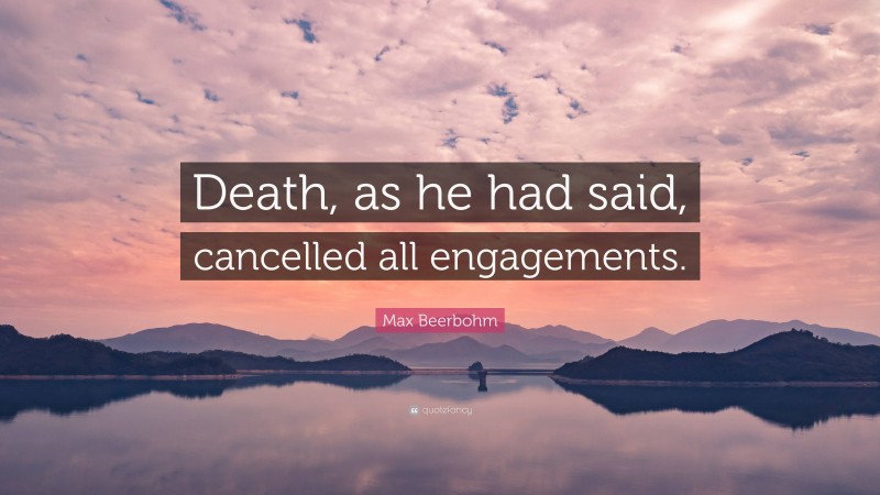 Max Beerbohm Quote: “Death, as he had said, cancelled all engagements.”