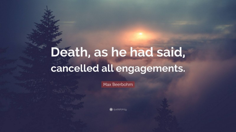 Max Beerbohm Quote: “Death, as he had said, cancelled all engagements.”