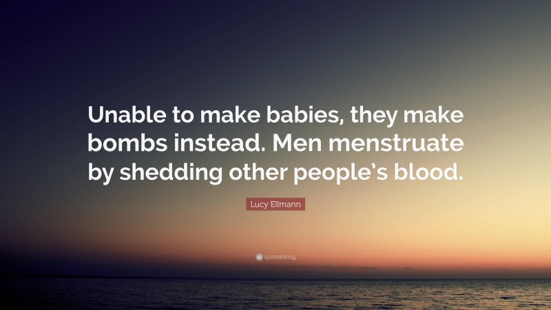 Lucy Ellmann Quote: “Unable to make babies, they make bombs instead. Men menstruate by shedding other people’s blood.”