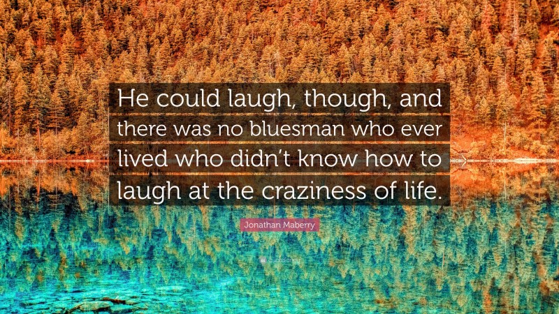 Jonathan Maberry Quote: “He could laugh, though, and there was no bluesman who ever lived who didn’t know how to laugh at the craziness of life.”