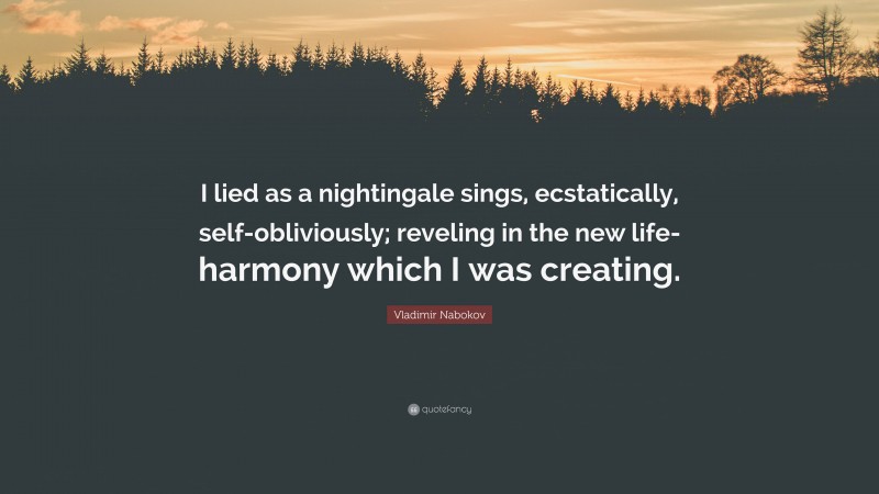 Vladimir Nabokov Quote: “I lied as a nightingale sings, ecstatically, self-obliviously; reveling in the new life-harmony which I was creating.”