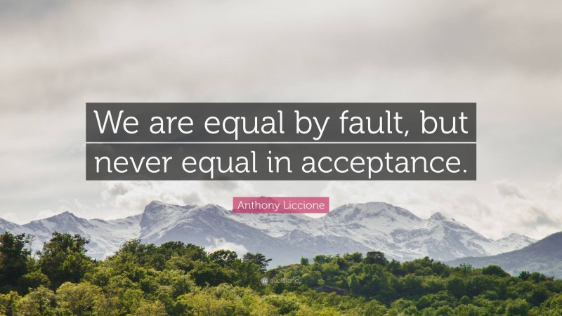 Anthony Liccione Quote: “We are equal by fault, but never equal in acceptance.”