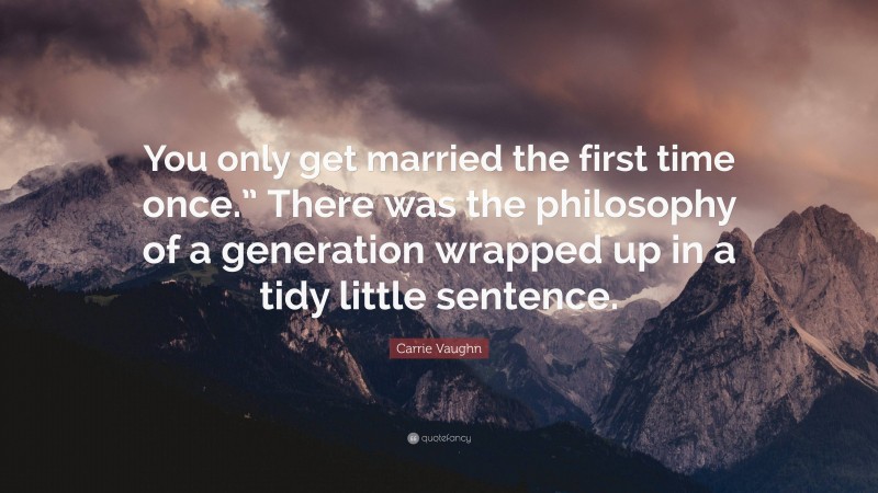 Carrie Vaughn Quote: “You only get married the first time once.” There was the philosophy of a generation wrapped up in a tidy little sentence.”
