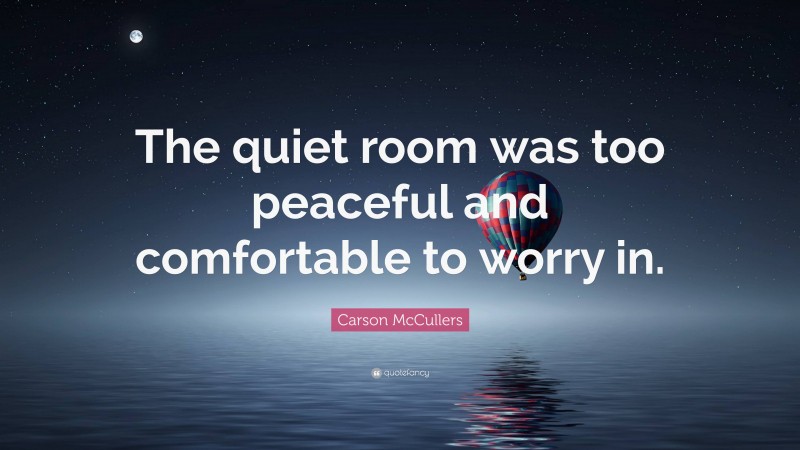 Carson McCullers Quote: “The quiet room was too peaceful and comfortable to worry in.”