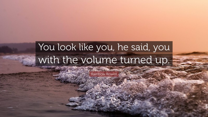 Rainbow Rowell Quote: “You look like you, he said, you with the volume turned up.”