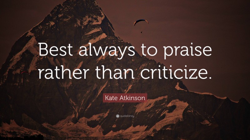 Kate Atkinson Quote: “Best always to praise rather than criticize.”