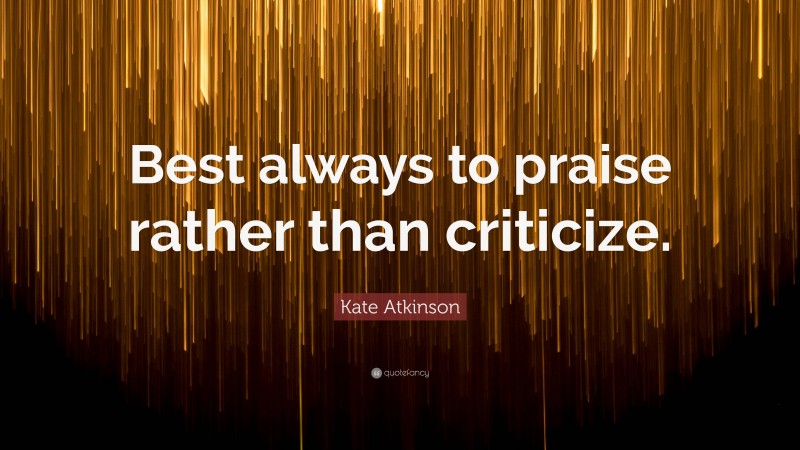 Kate Atkinson Quote: “Best always to praise rather than criticize.”