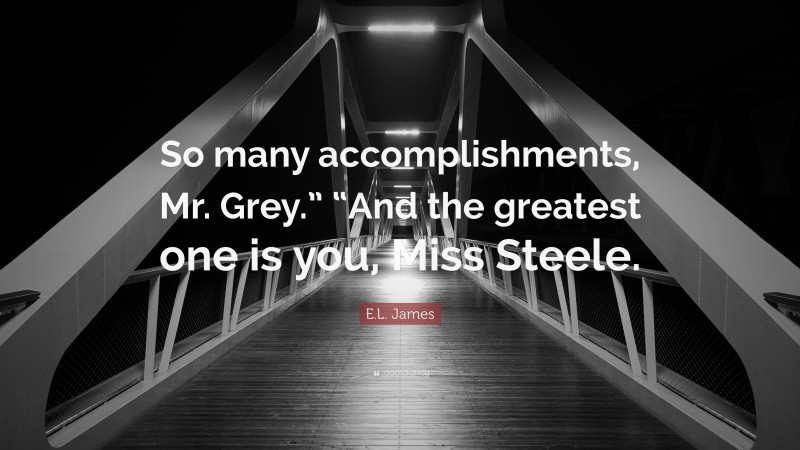 E.L. James Quote: “So many accomplishments, Mr. Grey.” “And the greatest one is you, Miss Steele.”