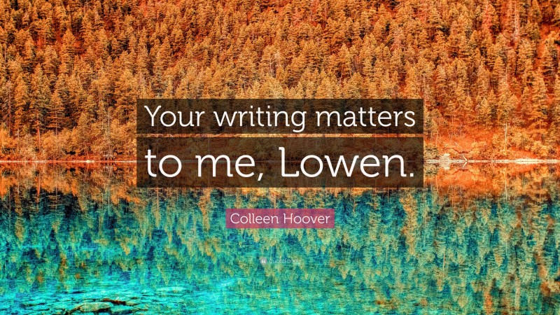 Colleen Hoover Quote: “Your writing matters to me, Lowen.”