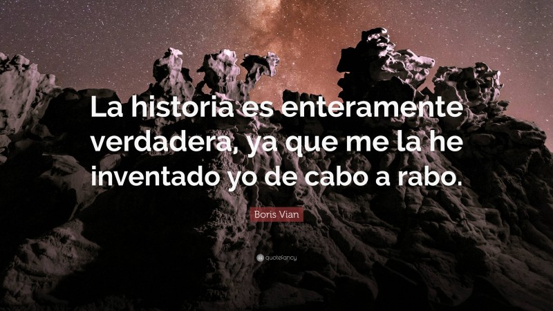 Boris Vian Quote: “La historia es enteramente verdadera, ya que me la he inventado yo de cabo a rabo.”