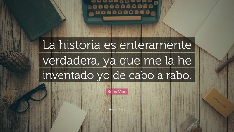 Boris Vian Quote: “La historia es enteramente verdadera, ya que me la he inventado yo de cabo a rabo.”