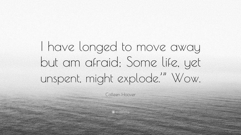 Colleen Hoover Quote: “I have longed to move away but am afraid; Some life, yet unspent, might explode.’” Wow.”