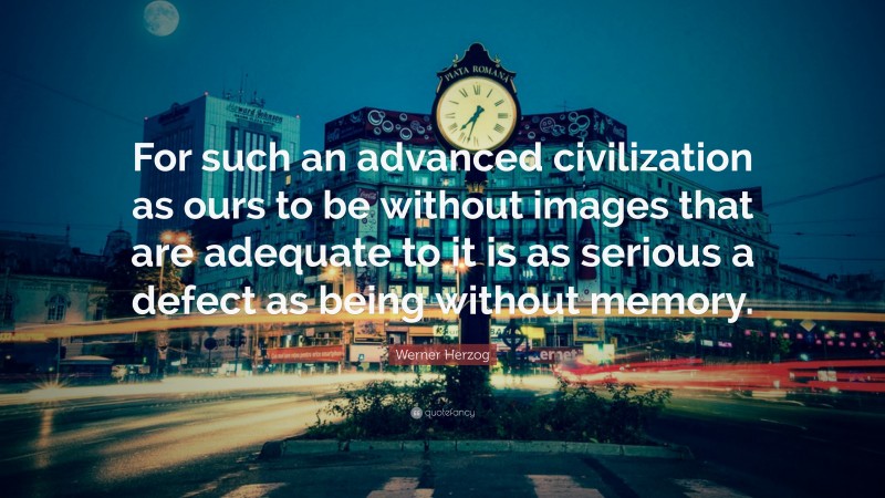 Werner Herzog Quote: “For such an advanced civilization as ours to be without images that are adequate to it is as serious a defect as being without memory.”