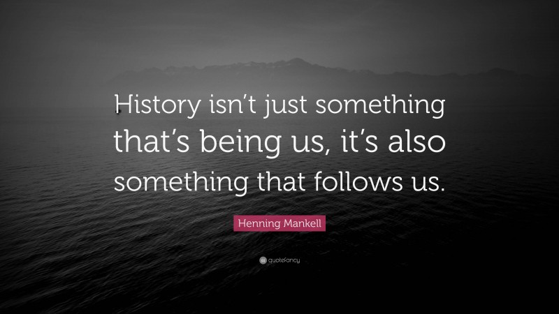 Henning Mankell Quote: “History isn’t just something that’s being us, it’s also something that follows us.”