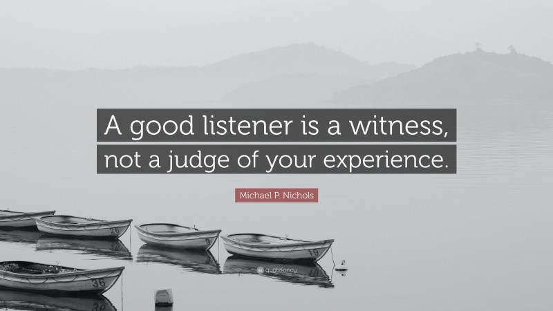 Michael P. Nichols Quote: “A good listener is a witness, not a judge of your experience.”