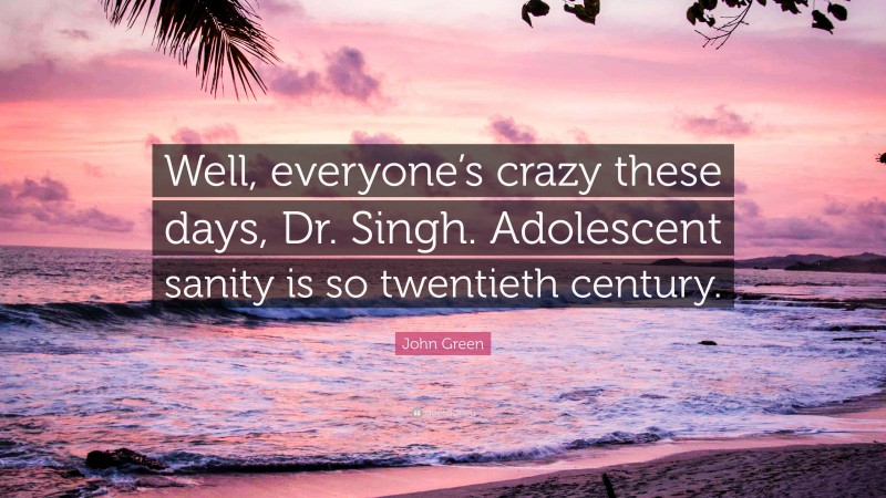 John Green Quote: “Well, everyone’s crazy these days, Dr. Singh. Adolescent sanity is so twentieth century.”