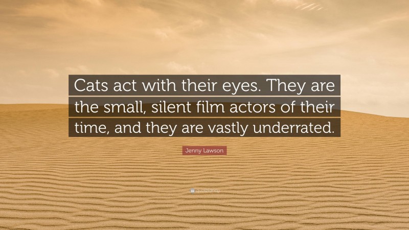 Jenny Lawson Quote: “Cats act with their eyes. They are the small, silent film actors of their time, and they are vastly underrated.”