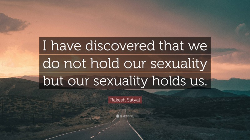 Rakesh Satyal Quote: “I have discovered that we do not hold our sexuality but our sexuality holds us.”
