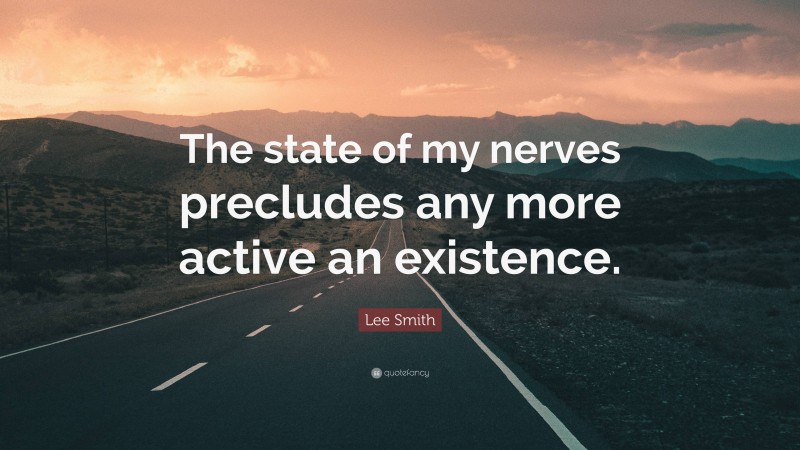 Lee Smith Quote: “The state of my nerves precludes any more active an existence.”