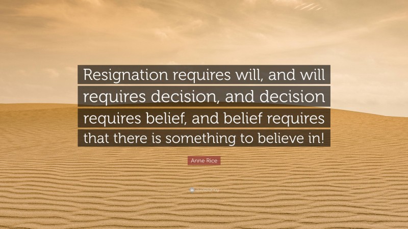 Anne Rice Quote: “Resignation requires will, and will requires decision, and decision requires belief, and belief requires that there is something to believe in!”