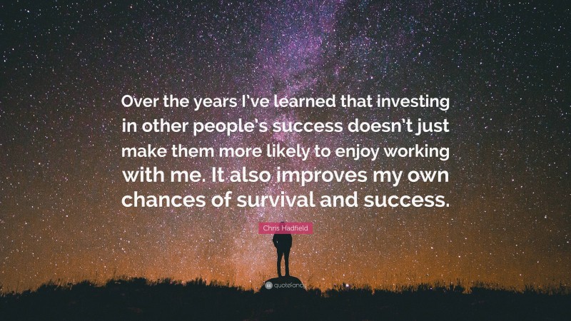 Chris Hadfield Quote: “Over the years I’ve learned that investing in other people’s success doesn’t just make them more likely to enjoy working with me. It also improves my own chances of survival and success.”