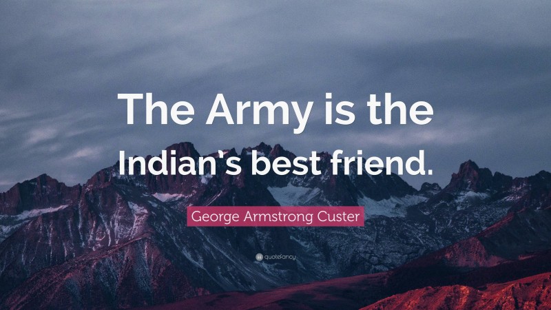 George Armstrong Custer Quote: “The Army is the Indian’s best friend.”