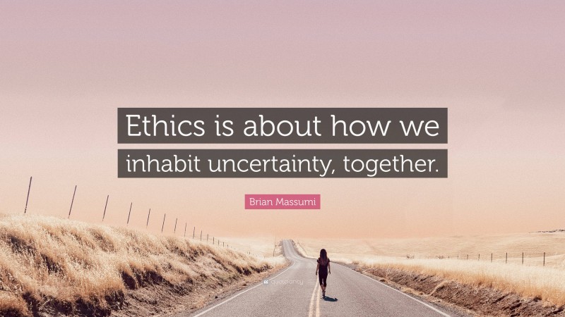 Brian Massumi Quote: “Ethics is about how we inhabit uncertainty, together.”